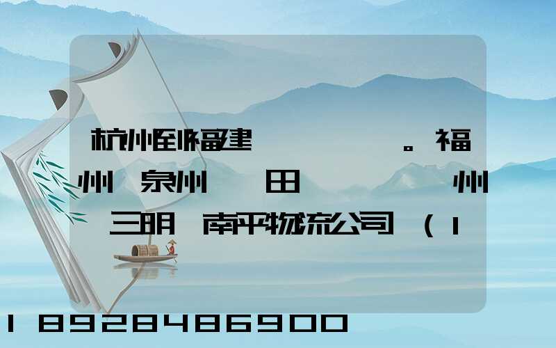 杭州到福建。福州,泉州,莆田,廈門,漳州,三明,南平物流公司聯(lián)系。。